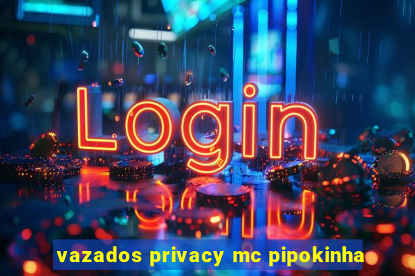 vazados privacy mc pipokinha